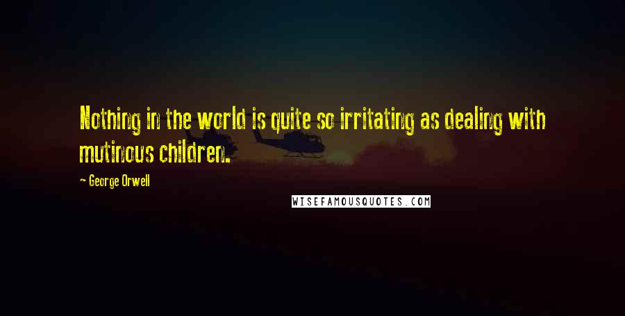 George Orwell Quotes: Nothing in the world is quite so irritating as dealing with mutinous children.
