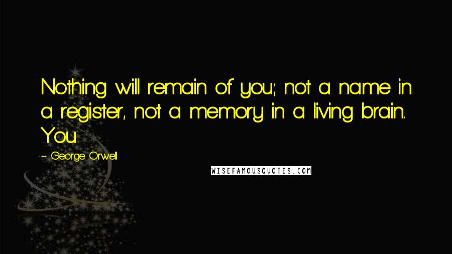George Orwell Quotes: Nothing will remain of you; not a name in a register, not a memory in a living brain. You