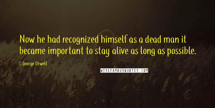 George Orwell Quotes: Now he had recognized himself as a dead man it became important to stay alive as long as possible.