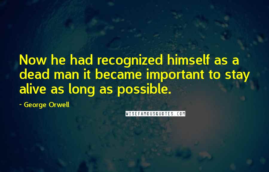 George Orwell Quotes: Now he had recognized himself as a dead man it became important to stay alive as long as possible.