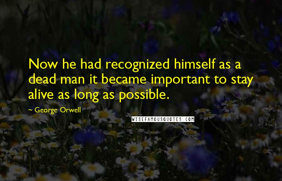 George Orwell Quotes: Now he had recognized himself as a dead man it became important to stay alive as long as possible.