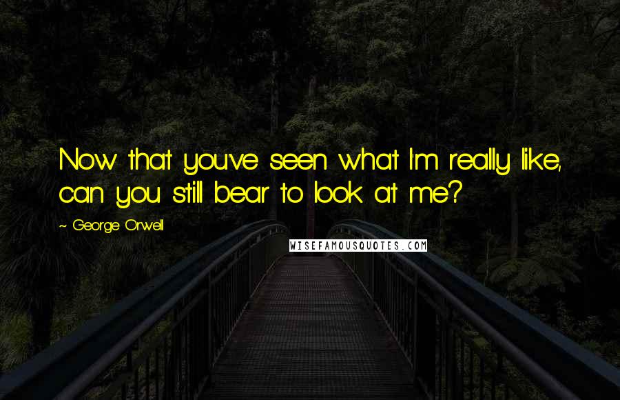 George Orwell Quotes: Now that you've seen what I'm really like, can you still bear to look at me?