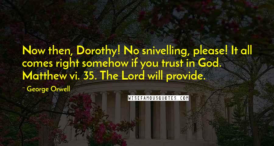 George Orwell Quotes: Now then, Dorothy! No snivelling, please! It all comes right somehow if you trust in God. Matthew vi. 35. The Lord will provide.