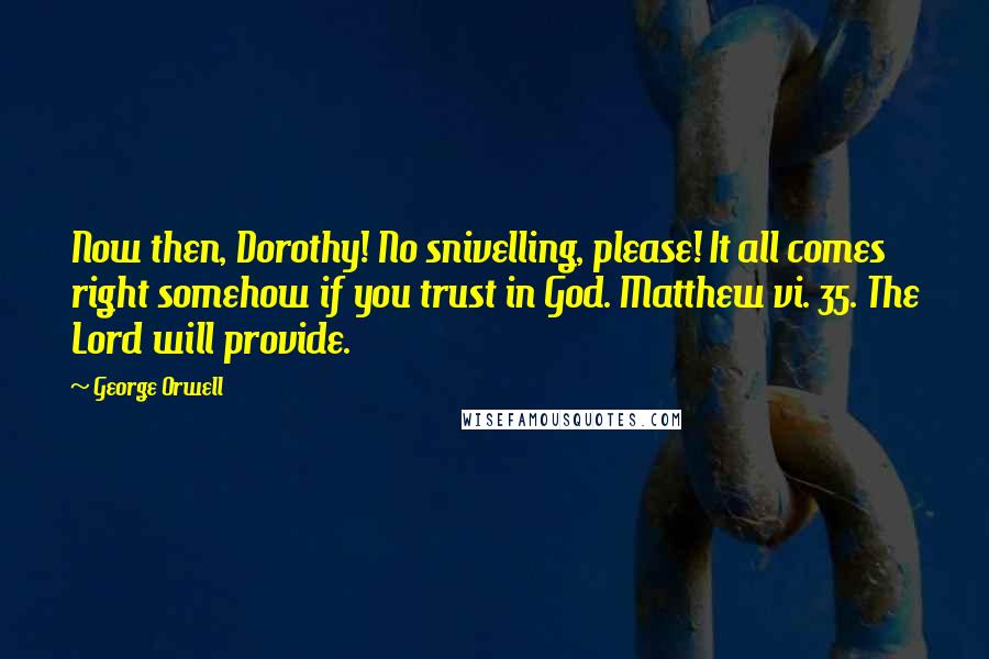 George Orwell Quotes: Now then, Dorothy! No snivelling, please! It all comes right somehow if you trust in God. Matthew vi. 35. The Lord will provide.