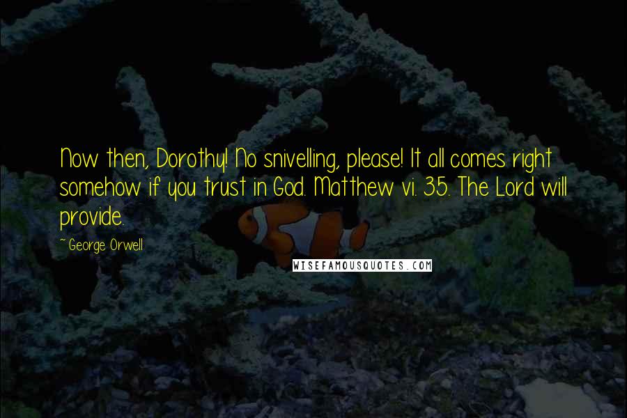 George Orwell Quotes: Now then, Dorothy! No snivelling, please! It all comes right somehow if you trust in God. Matthew vi. 35. The Lord will provide.