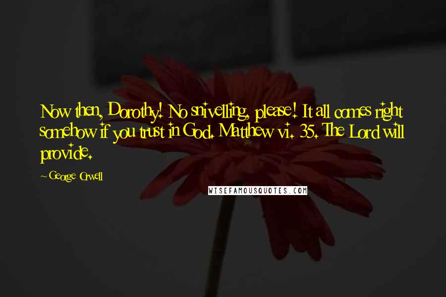 George Orwell Quotes: Now then, Dorothy! No snivelling, please! It all comes right somehow if you trust in God. Matthew vi. 35. The Lord will provide.