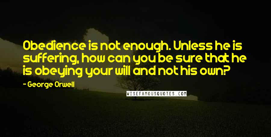 George Orwell Quotes: Obedience is not enough. Unless he is suffering, how can you be sure that he is obeying your will and not his own?