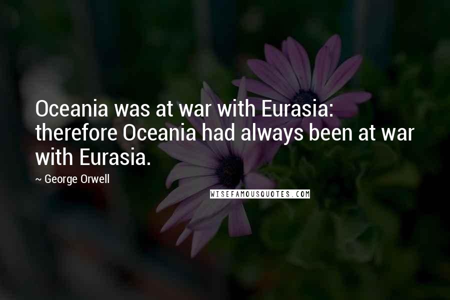 George Orwell Quotes: Oceania was at war with Eurasia: therefore Oceania had always been at war with Eurasia.