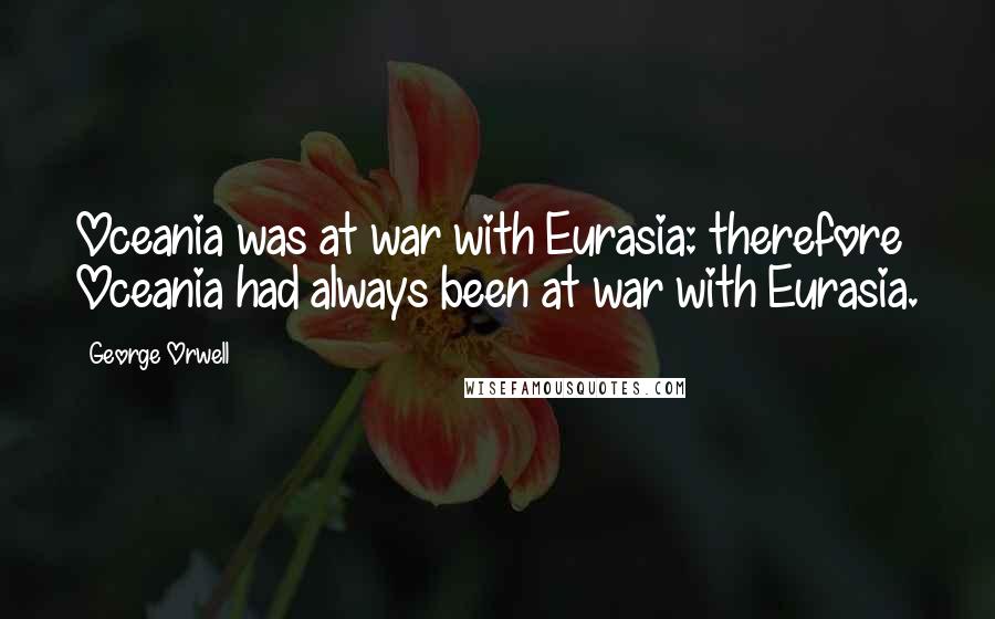 George Orwell Quotes: Oceania was at war with Eurasia: therefore Oceania had always been at war with Eurasia.