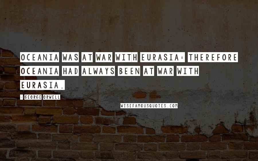 George Orwell Quotes: Oceania was at war with Eurasia: therefore Oceania had always been at war with Eurasia.