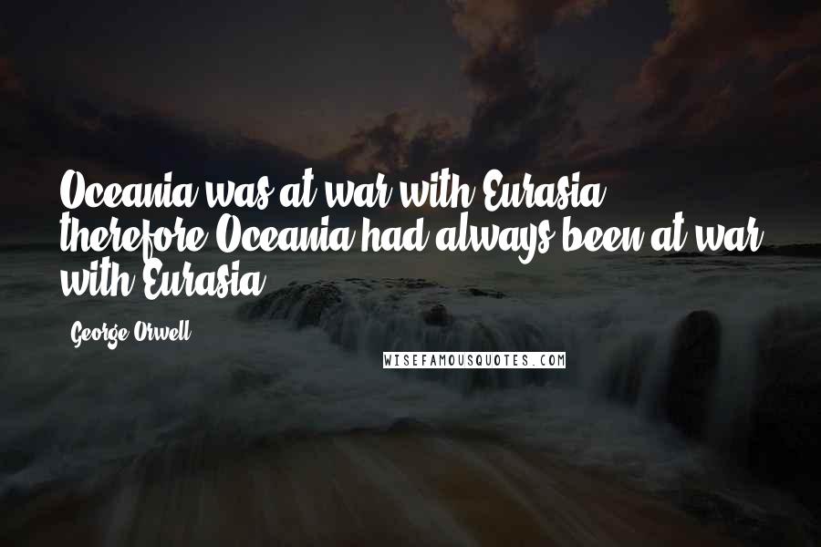 George Orwell Quotes: Oceania was at war with Eurasia: therefore Oceania had always been at war with Eurasia.