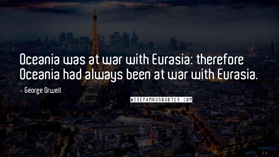 George Orwell Quotes: Oceania was at war with Eurasia: therefore Oceania had always been at war with Eurasia.