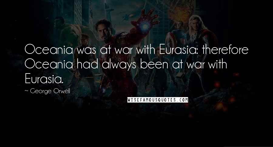 George Orwell Quotes: Oceania was at war with Eurasia: therefore Oceania had always been at war with Eurasia.