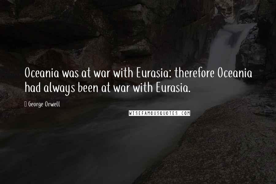 George Orwell Quotes: Oceania was at war with Eurasia: therefore Oceania had always been at war with Eurasia.