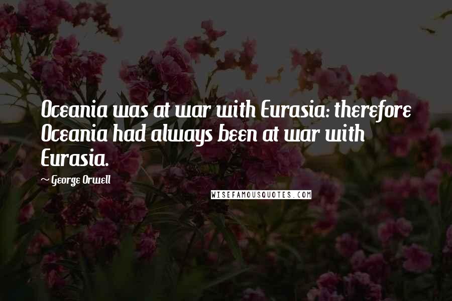 George Orwell Quotes: Oceania was at war with Eurasia: therefore Oceania had always been at war with Eurasia.