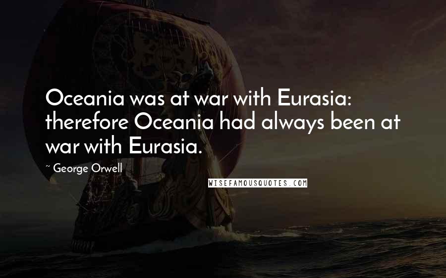 George Orwell Quotes: Oceania was at war with Eurasia: therefore Oceania had always been at war with Eurasia.