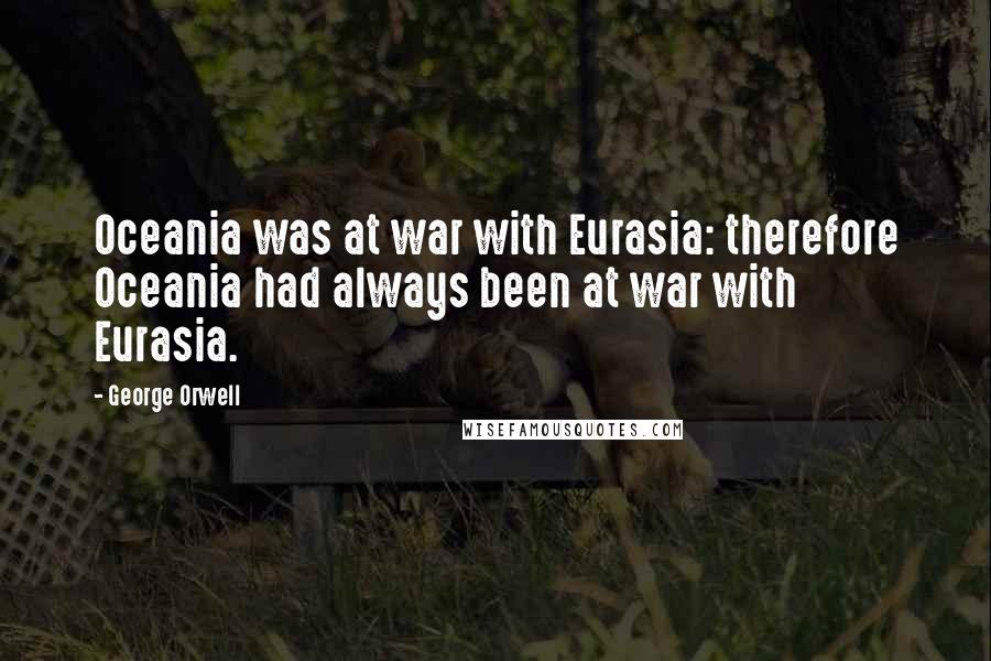 George Orwell Quotes: Oceania was at war with Eurasia: therefore Oceania had always been at war with Eurasia.