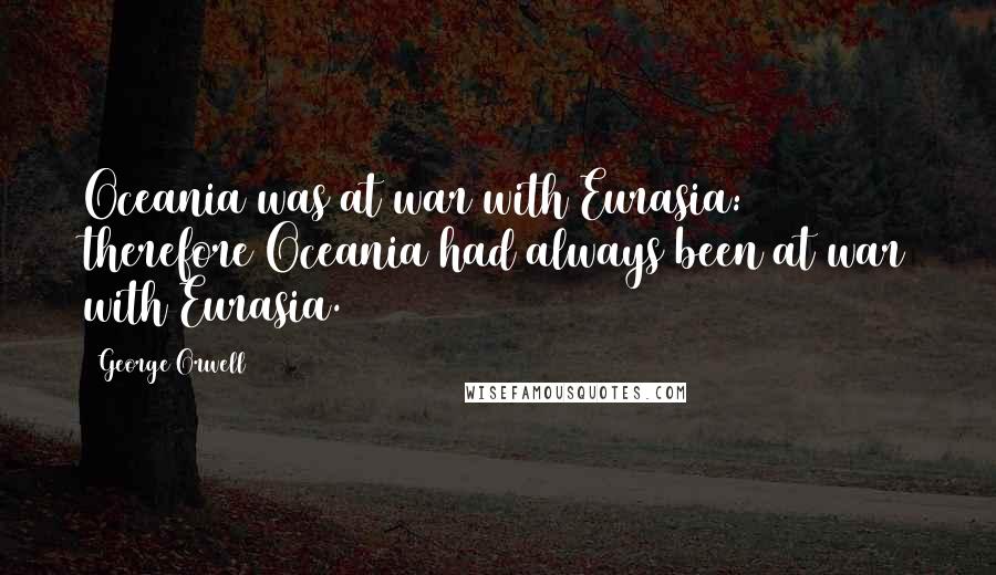 George Orwell Quotes: Oceania was at war with Eurasia: therefore Oceania had always been at war with Eurasia.