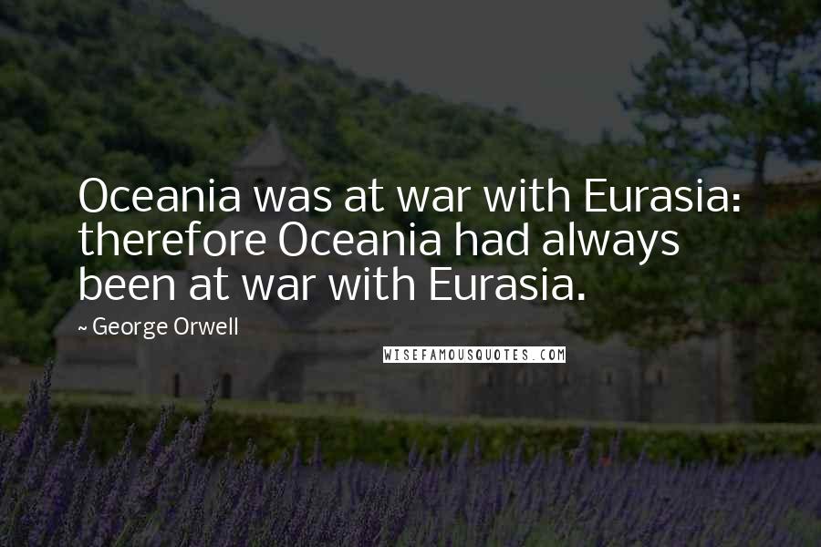 George Orwell Quotes: Oceania was at war with Eurasia: therefore Oceania had always been at war with Eurasia.