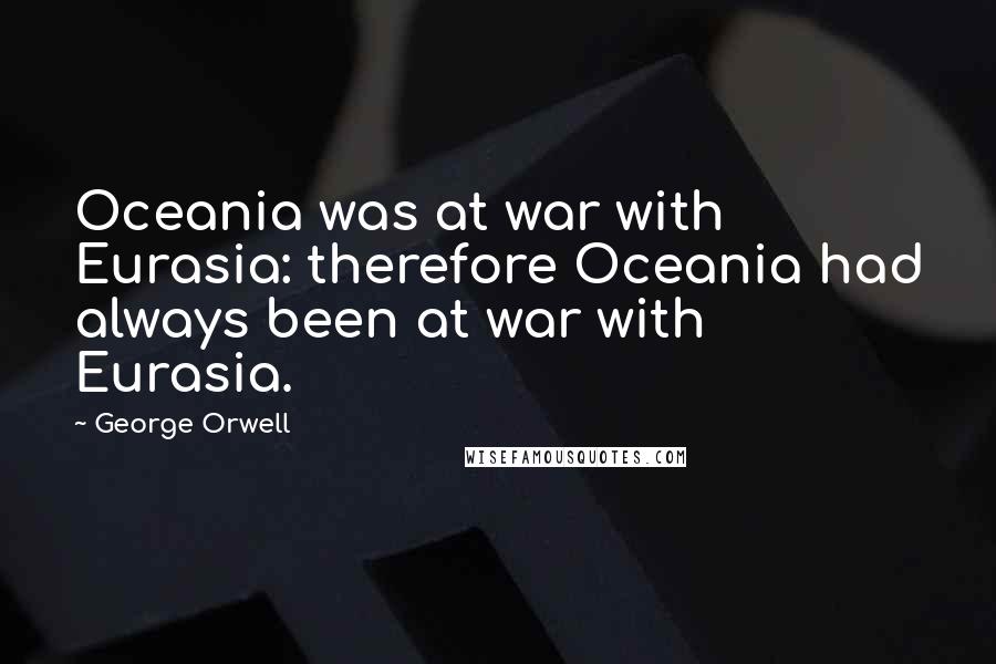 George Orwell Quotes: Oceania was at war with Eurasia: therefore Oceania had always been at war with Eurasia.