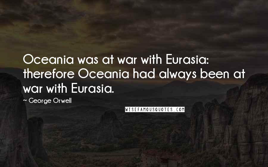 George Orwell Quotes: Oceania was at war with Eurasia: therefore Oceania had always been at war with Eurasia.