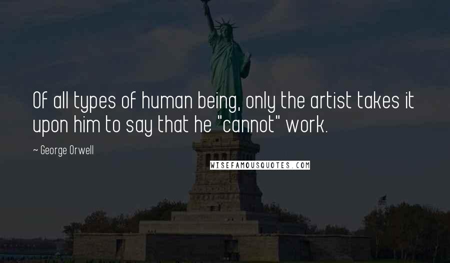 George Orwell Quotes: Of all types of human being, only the artist takes it upon him to say that he "cannot" work.