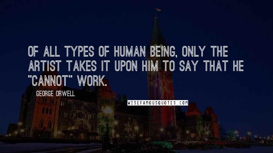 George Orwell Quotes: Of all types of human being, only the artist takes it upon him to say that he "cannot" work.