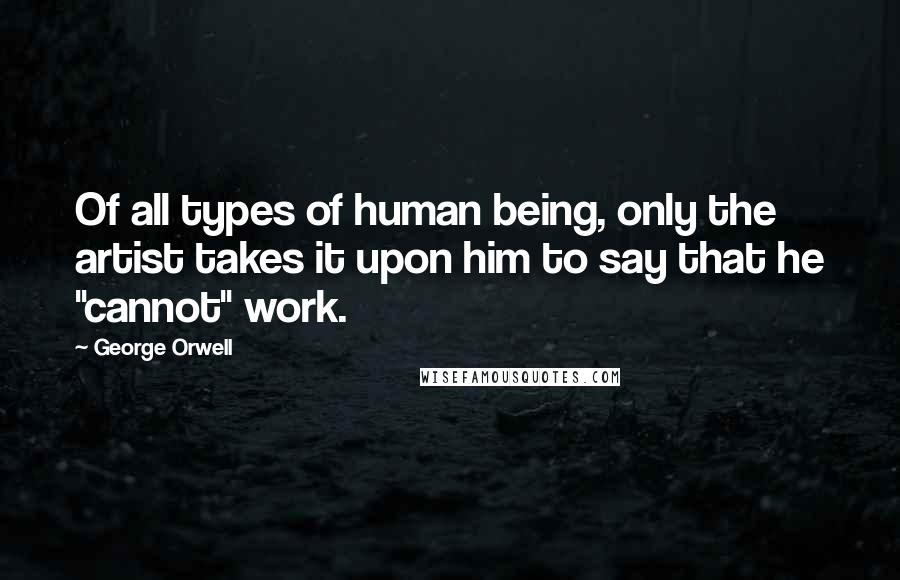 George Orwell Quotes: Of all types of human being, only the artist takes it upon him to say that he "cannot" work.