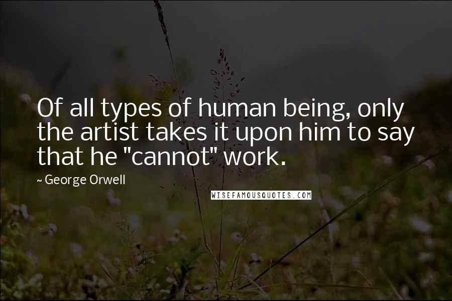 George Orwell Quotes: Of all types of human being, only the artist takes it upon him to say that he "cannot" work.