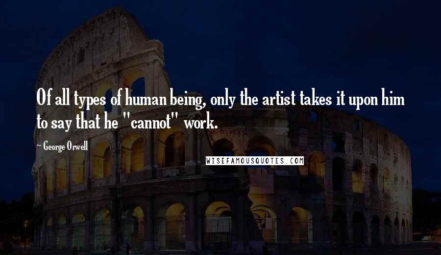 George Orwell Quotes: Of all types of human being, only the artist takes it upon him to say that he "cannot" work.