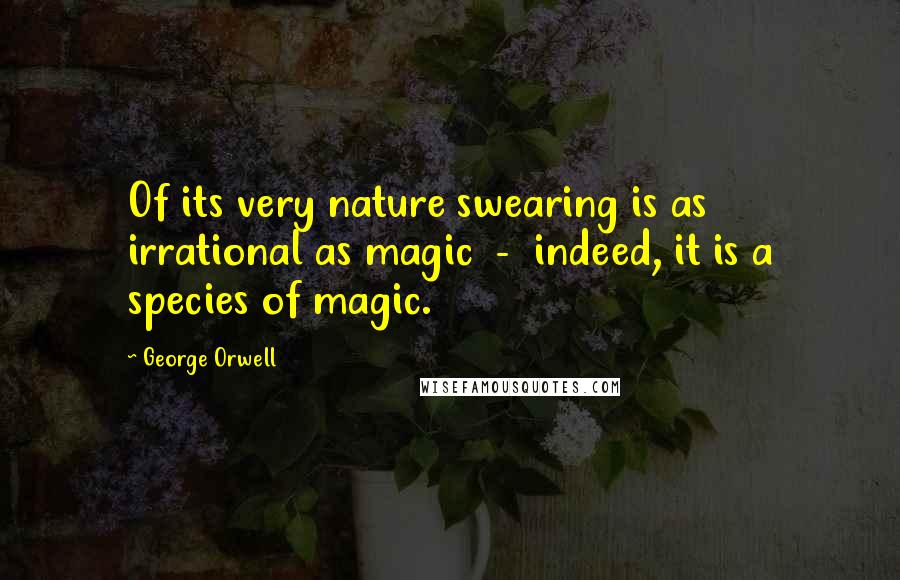 George Orwell Quotes: Of its very nature swearing is as irrational as magic - indeed, it is a species of magic.