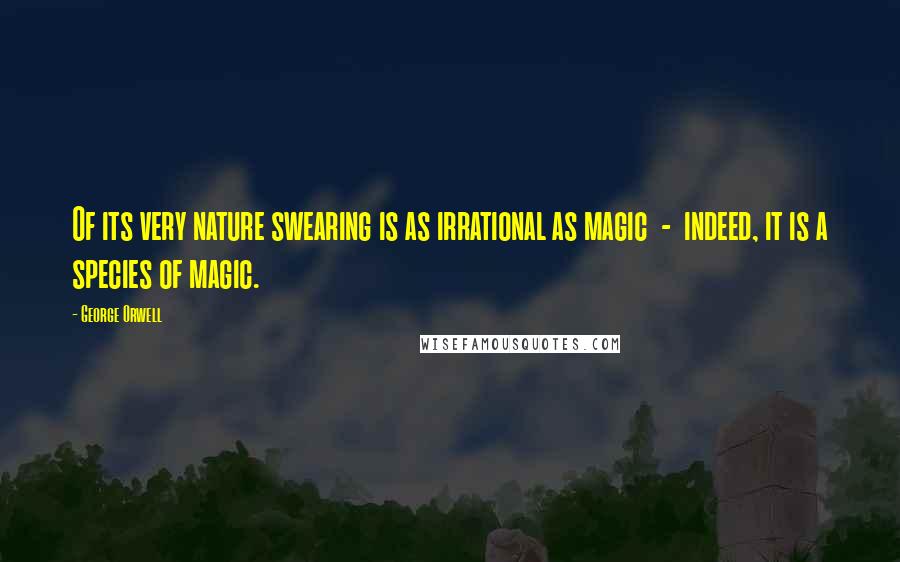 George Orwell Quotes: Of its very nature swearing is as irrational as magic - indeed, it is a species of magic.