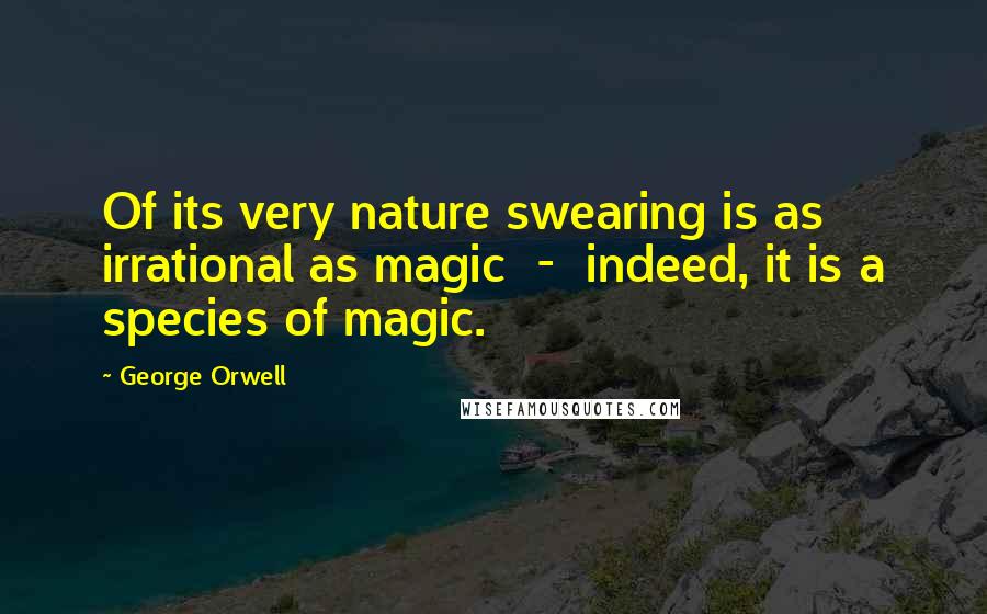 George Orwell Quotes: Of its very nature swearing is as irrational as magic - indeed, it is a species of magic.