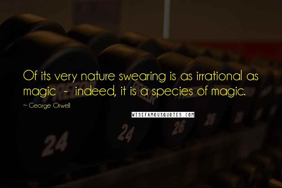 George Orwell Quotes: Of its very nature swearing is as irrational as magic - indeed, it is a species of magic.