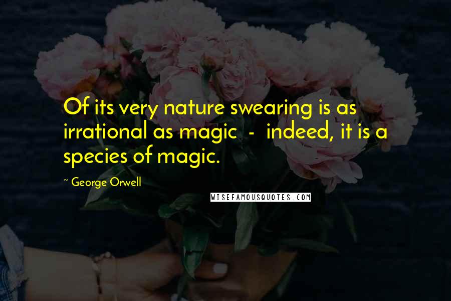 George Orwell Quotes: Of its very nature swearing is as irrational as magic - indeed, it is a species of magic.