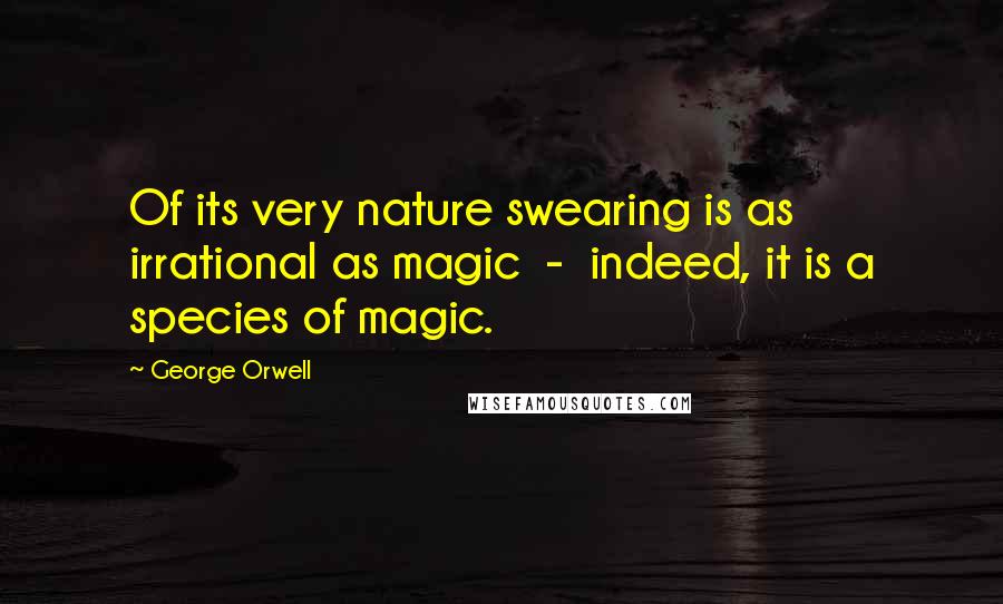 George Orwell Quotes: Of its very nature swearing is as irrational as magic - indeed, it is a species of magic.