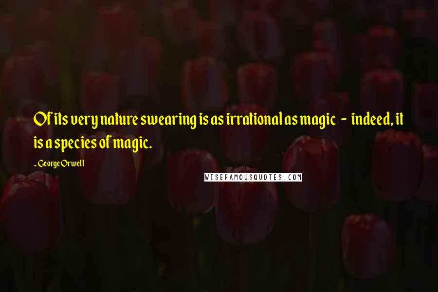 George Orwell Quotes: Of its very nature swearing is as irrational as magic - indeed, it is a species of magic.