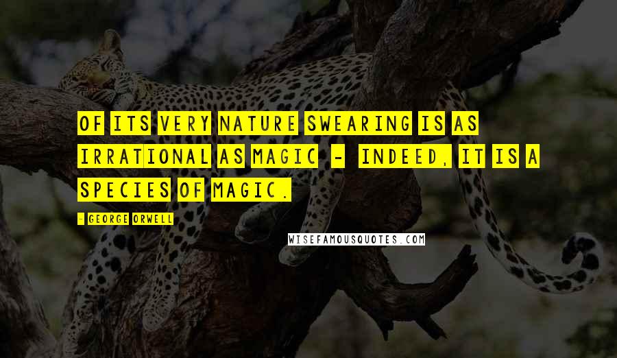 George Orwell Quotes: Of its very nature swearing is as irrational as magic - indeed, it is a species of magic.