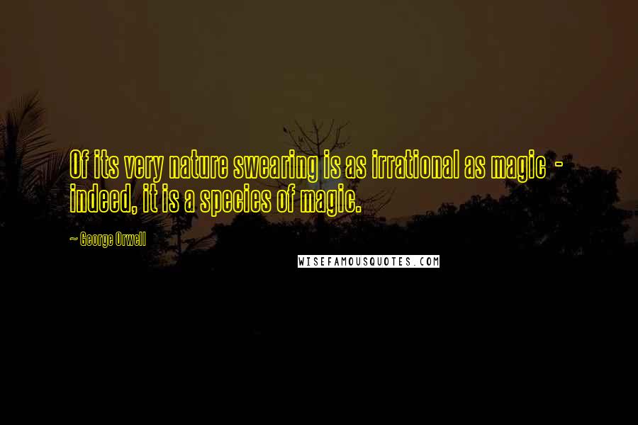 George Orwell Quotes: Of its very nature swearing is as irrational as magic - indeed, it is a species of magic.