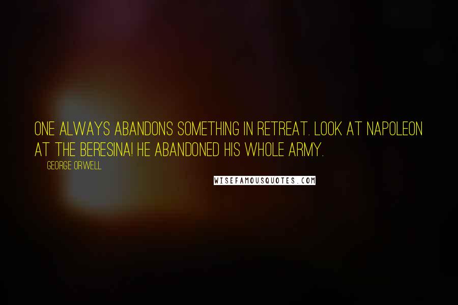 George Orwell Quotes: One always abandons something in retreat. Look at Napoleon at the Beresina! He abandoned his whole army.