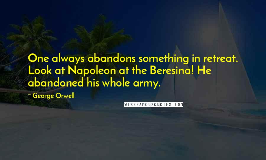 George Orwell Quotes: One always abandons something in retreat. Look at Napoleon at the Beresina! He abandoned his whole army.