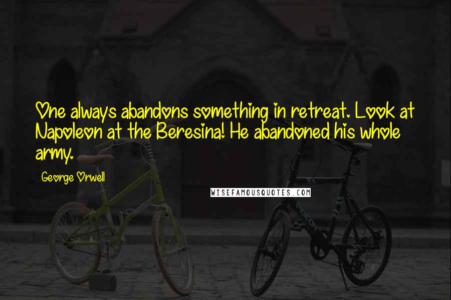 George Orwell Quotes: One always abandons something in retreat. Look at Napoleon at the Beresina! He abandoned his whole army.