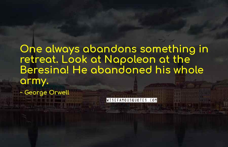 George Orwell Quotes: One always abandons something in retreat. Look at Napoleon at the Beresina! He abandoned his whole army.