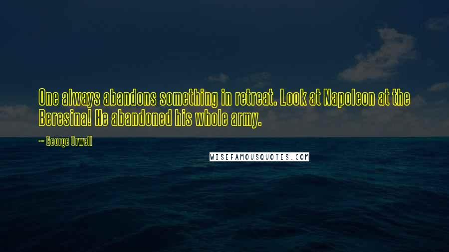 George Orwell Quotes: One always abandons something in retreat. Look at Napoleon at the Beresina! He abandoned his whole army.