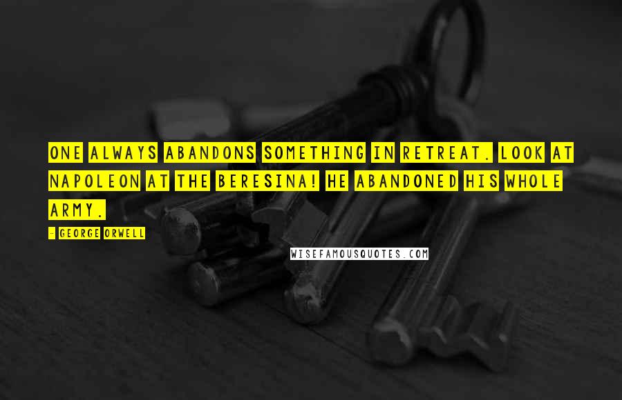 George Orwell Quotes: One always abandons something in retreat. Look at Napoleon at the Beresina! He abandoned his whole army.