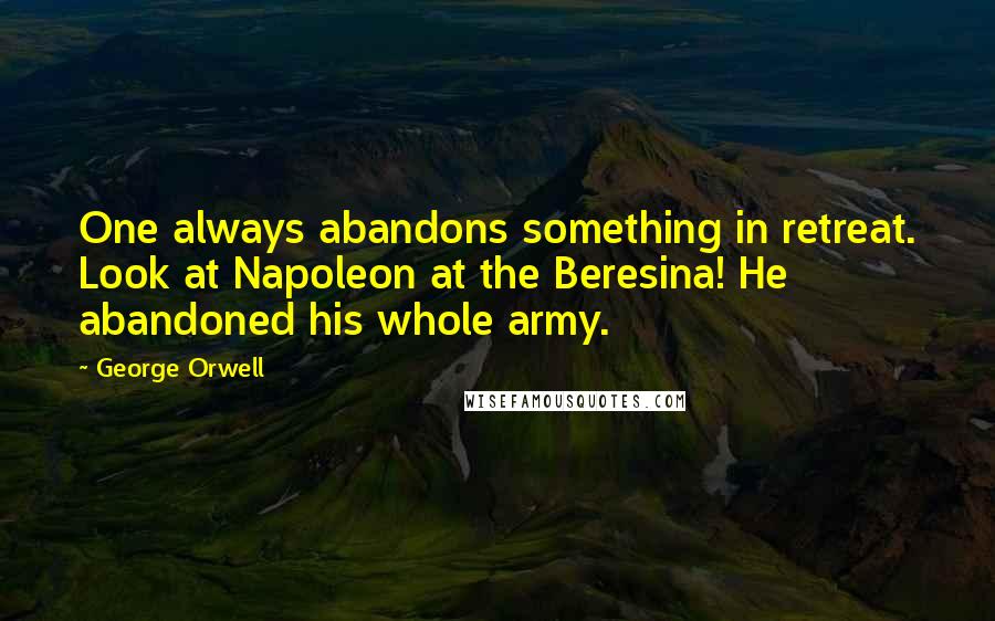 George Orwell Quotes: One always abandons something in retreat. Look at Napoleon at the Beresina! He abandoned his whole army.