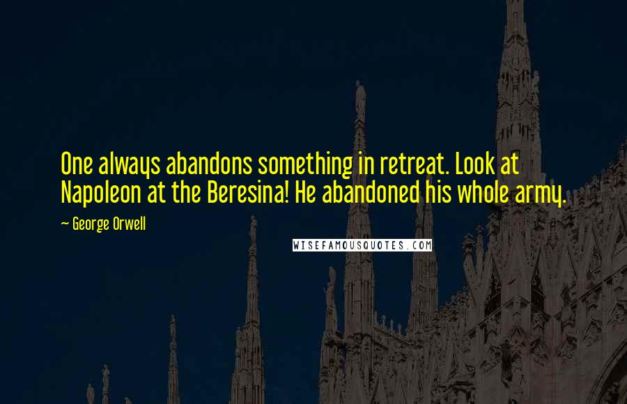 George Orwell Quotes: One always abandons something in retreat. Look at Napoleon at the Beresina! He abandoned his whole army.