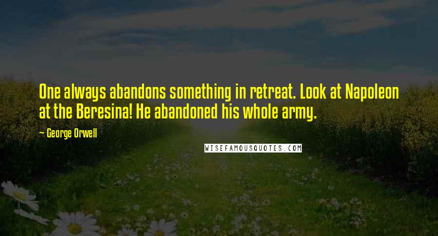 George Orwell Quotes: One always abandons something in retreat. Look at Napoleon at the Beresina! He abandoned his whole army.