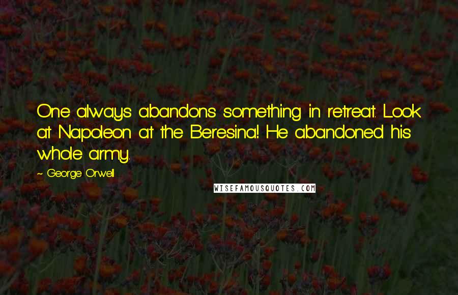 George Orwell Quotes: One always abandons something in retreat. Look at Napoleon at the Beresina! He abandoned his whole army.