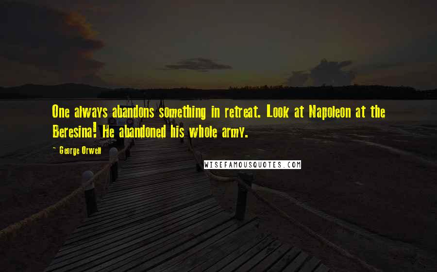 George Orwell Quotes: One always abandons something in retreat. Look at Napoleon at the Beresina! He abandoned his whole army.